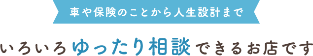 車や保険のことから人生設計まで いろいろゆったり相談できるお店です
